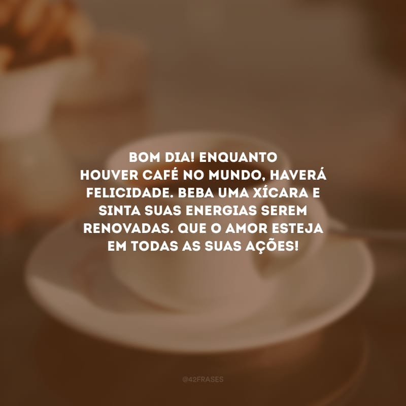 Bom dia! Enquanto houver café no mundo, haverá felicidade. Beba uma xícara  e sinta suas energias serem renovadas. Que o amor esteja em todas as suas ações!