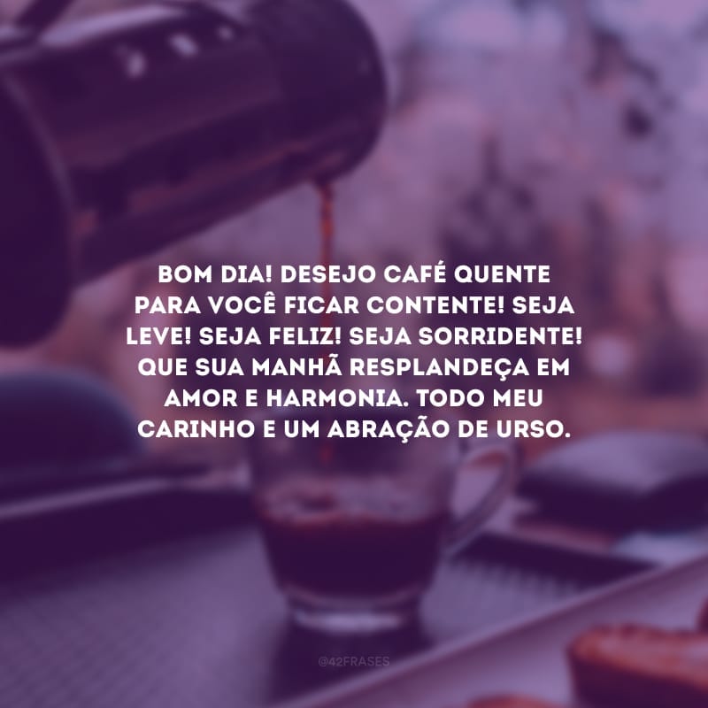 Bom dia! Desejo café quente para você ficar contente! Seja leve! Seja feliz! Seja sorridente! Que sua manhã resplandeça em amor e harmonia. Todo meu carinho e um abração de urso.