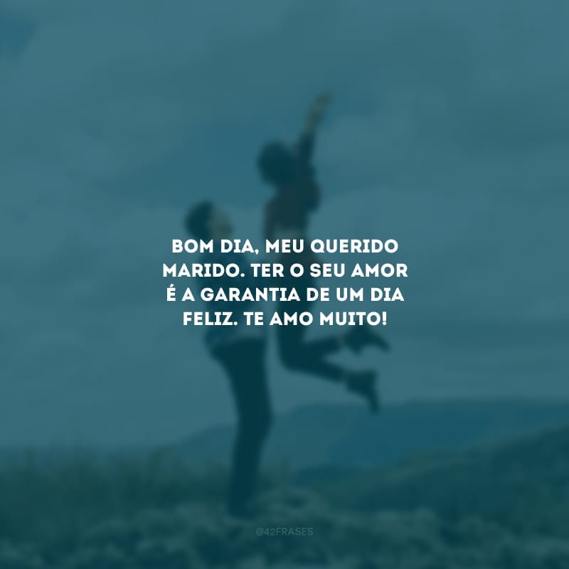 Bom dia, meu querido marido. Ter o seu amor é a garantia de um dia feliz. Te amo muito!