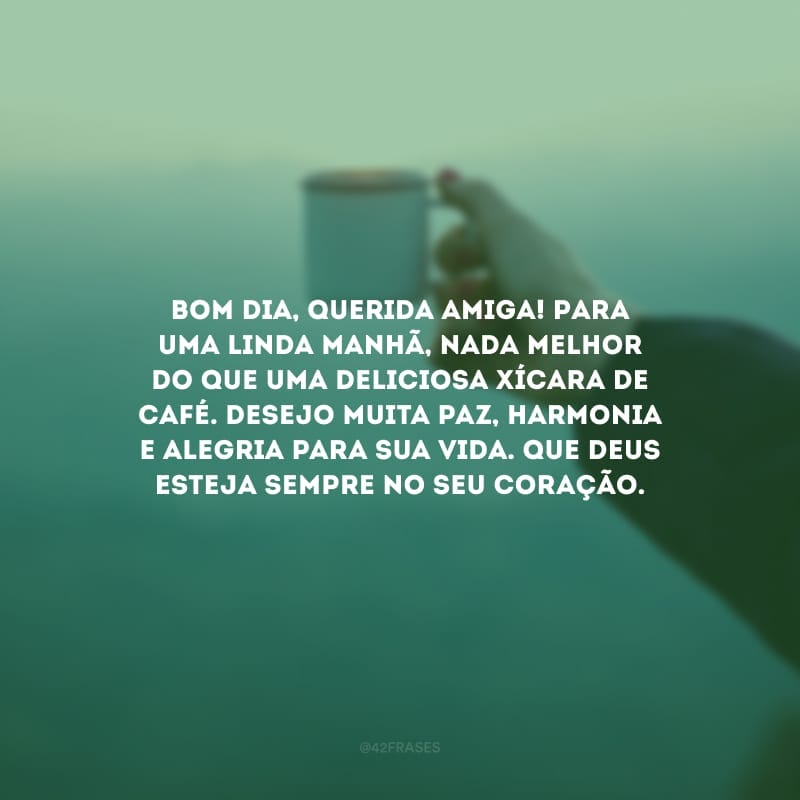 Bom dia, querida amiga! Para uma linda manhã, nada melhor do que uma deliciosa xícara de café. Desejo muita paz, harmonia e alegria para sua vida. Que Deus esteja sempre no seu coração.