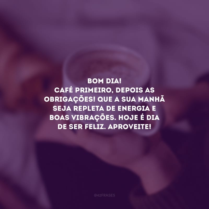 Bom dia! Café primeiro, depois as obrigações! Que a sua manhã seja repleta de energia e boas vibrações. Hoje é dia de ser feliz. Aproveite!