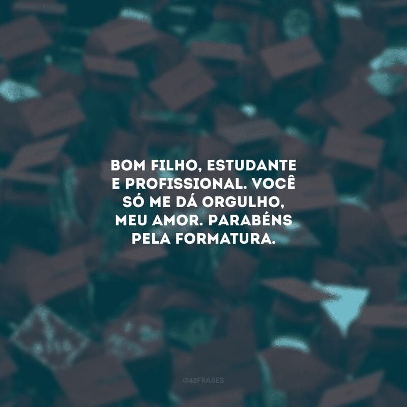 Bom filho, estudante e profissional. Você só me dá orgulho, meu amor. Parabéns pela formatura. 