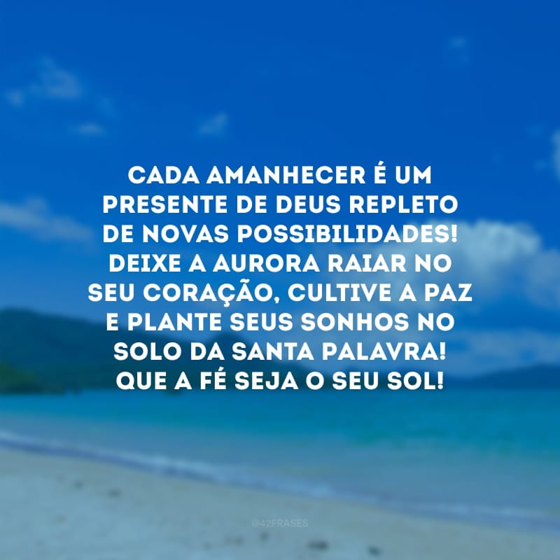 Cada amanhecer é um presente de Deus repleto de novas possibilidades! Deixe a aurora raiar no seu coração, cultive a paz e plante seus sonhos no solo da Santa Palavra! Que a fé seja o seu sol!