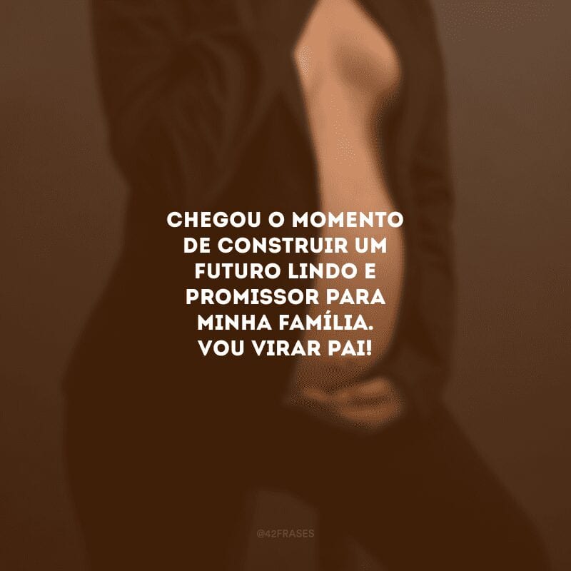 Chegou o momento de construir um futuro lindo e promissor para minha família. Vou virar pai!