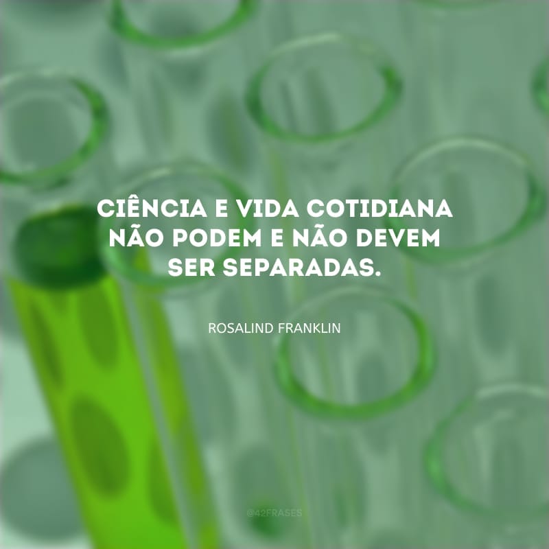 Ciência e vida cotidiana não podem e não devem ser separadas.