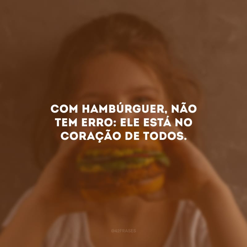 Com hambúrguer, não tem erro: ele está no coração de todos.