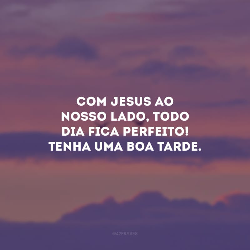 Com Jesus ao nosso lado, todo dia fica perfeito! Tenha uma boa tarde. 