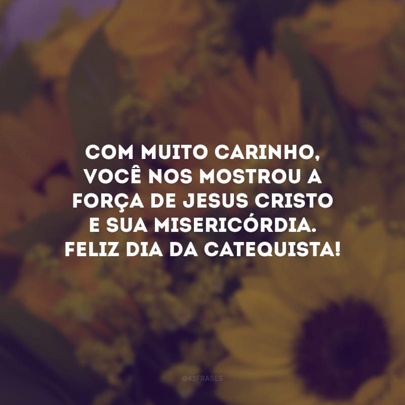 Com muito carinho, você nos mostrou a força de Jesus Cristo e sua misericórdia. Feliz dia da Catequista!