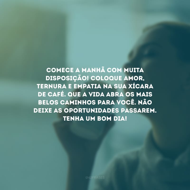 Comece a manhã com muita disposição! Coloque amor, ternura e empatia na sua xícara de café. Que a vida abra os mais belos caminhos para você. Não deixe as oportunidades passarem. Tenha um bom dia!