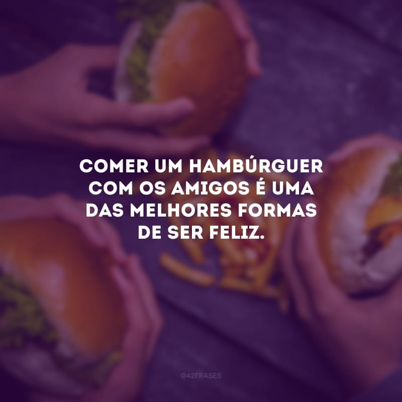 Comer um hambúrguer com os amigos é uma das melhores formas de ser feliz.