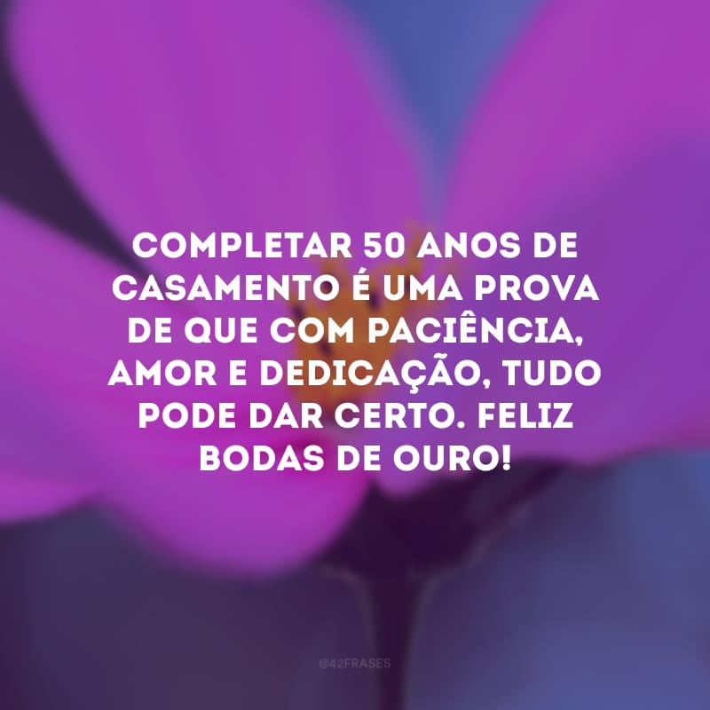 Completar 50 anos de casamento é uma prova de que com paciência, amor e dedicação, tudo pode dar certo. Feliz bodas de ouro!