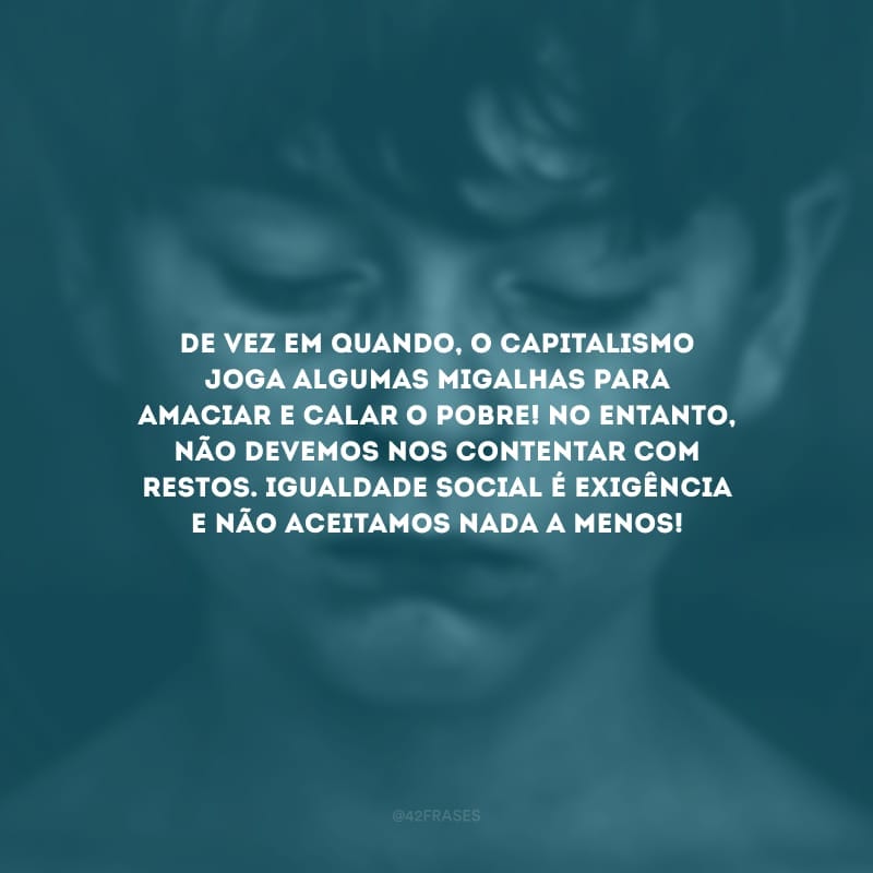 De vez em quando, o capitalismo joga algumas migalhas para amaciar e calar o pobre! No entanto, não devemos nos contentar com restos. Igualdade social é exigência e não aceitamos nada a menos!