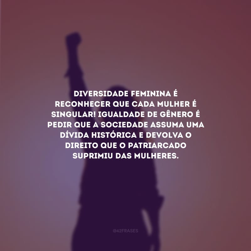 Diversidade feminina é reconhecer que cada mulher é singular! Igualdade de gênero é pedir que a sociedade assuma uma dívida histórica e devolva o direito que o patriarcado suprimiu das mulheres.