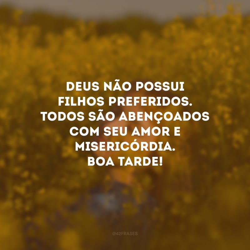 Deus não possui filhos preferidos. Todos são abençoados com seu amor e misericórdia. Boa tarde!