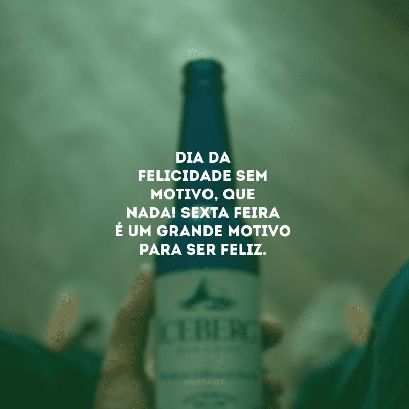 Dia da felicidade sem motivo, que nada! Sexta-feira é um grande motivo para ser feliz.