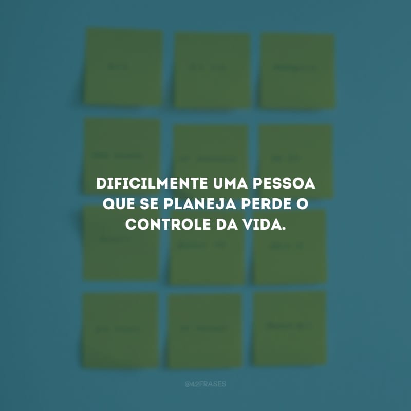 Dificilmente uma pessoa que se planeja perde o controle da vida.