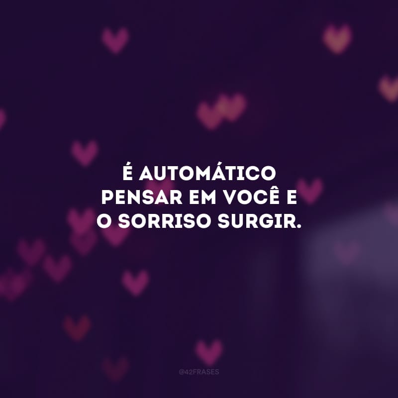 É automático pensar em você e o sorriso surgir. 