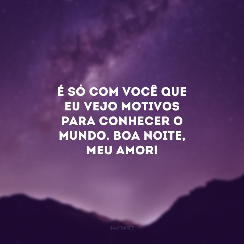 É só com você que eu vejo motivos para conhecer o mundo. Boa noite, meu amor!