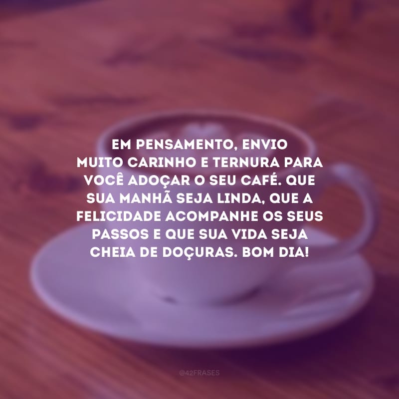 Em pensamento, envio muito carinho e ternura para você adoçar o seu café. Que sua manhã seja linda, que a felicidade acompanhe os seus passos e que sua vida seja cheia de doçuras. Bom dia!