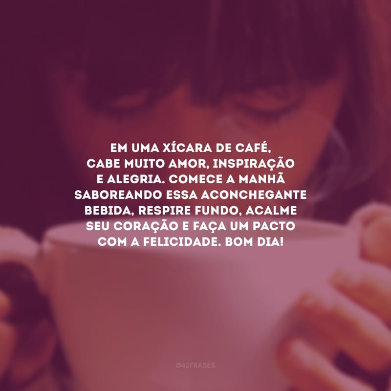 Em uma xícara de café, cabe muito amor, inspiração e alegria. Comece a manhã saboreando essa aconchegante bebida, respire fundo, acalme seu coração e faça um pacto com a felicidade. Bom dia!