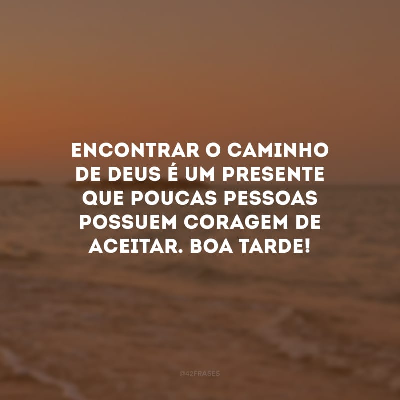 Encontrar o caminho de Deus é um presente que poucas pessoas possuem coragem de aceitar. Boa tarde!