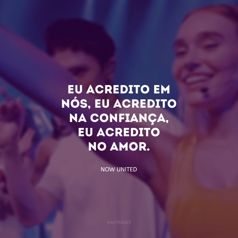 Eu acredito em nós, eu acredito na confiança, eu acredito no amor.