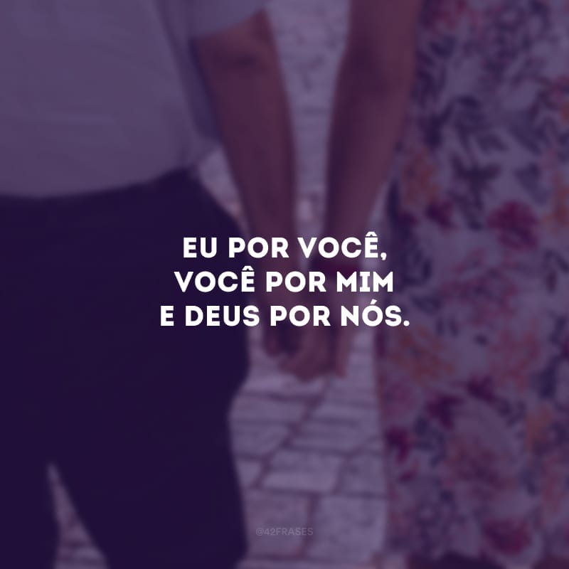 Eu por você, você por mim e Deus por nós. 