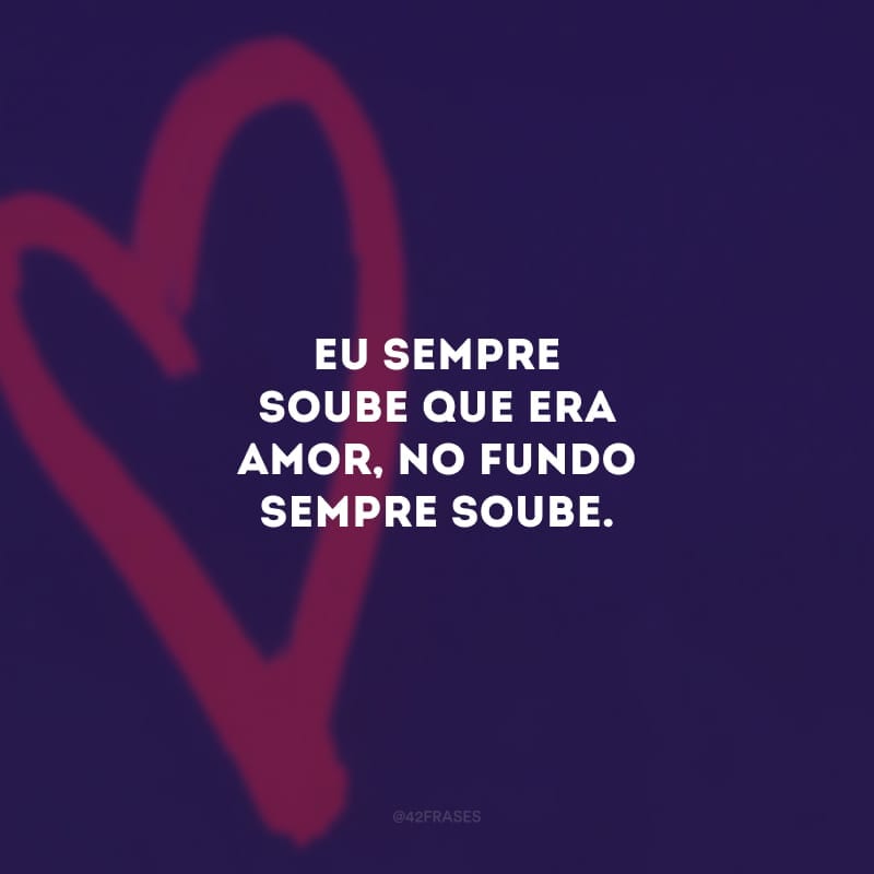 Eu sempre soube que era amor, no fundo sempre soube. Você me traz uma paz que há tempos eu não sentia. 