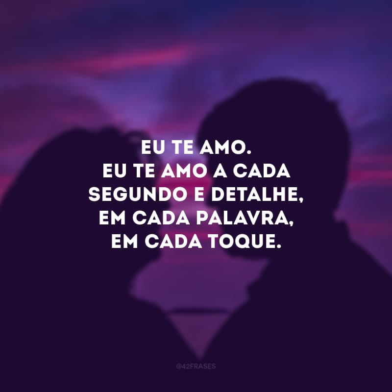 Eu te amo. Eu te amo a cada segundo e detalhe, em cada palavra, em cada toque. Boa noite, meu amor, fique bem.