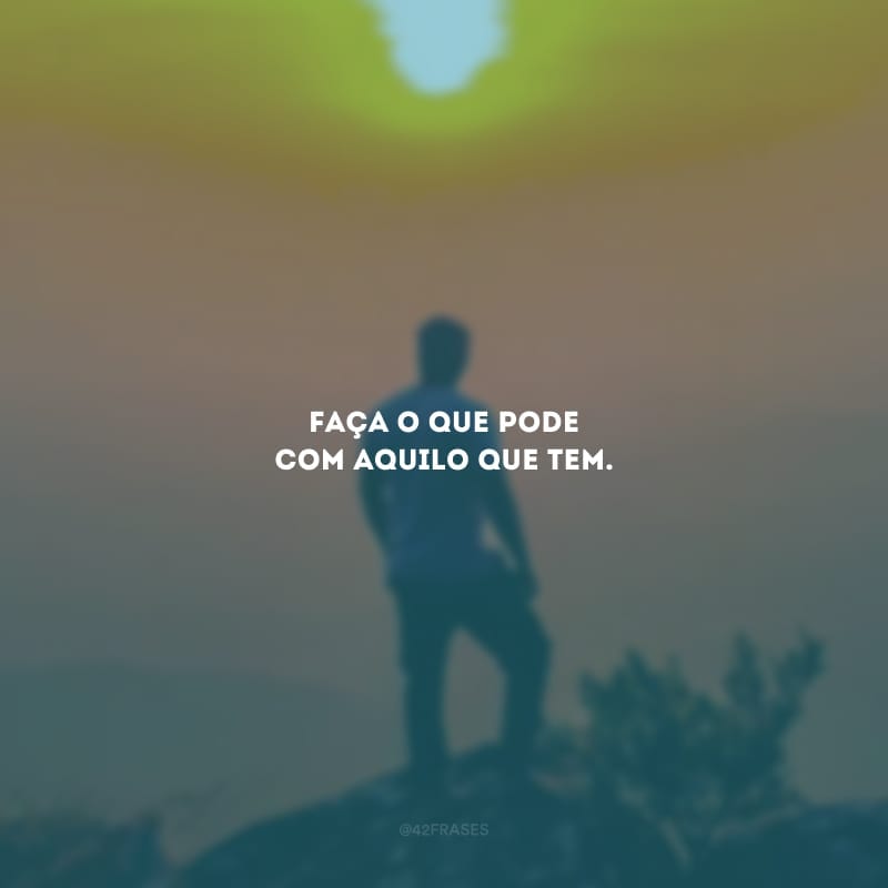 Faça o que pode com aquilo que tem.