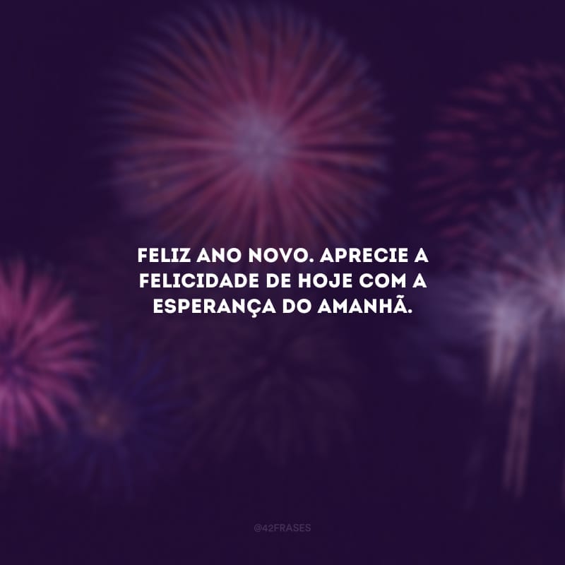 Feliz Ano Novo. Aprecie a felicidade de hoje com a esperança do amanhã.