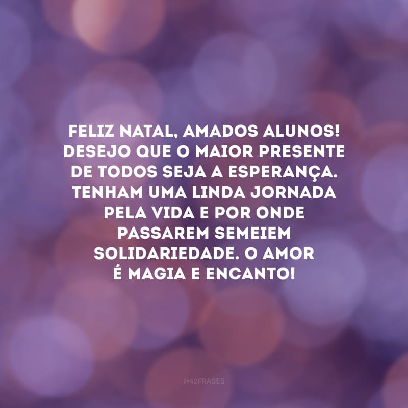 Feliz Natal, amados alunos! Desejo que o maior presente de todos seja a esperança. Tenham uma linda jornada pela vida e por onde passarem semeiem solidariedade. O amor é magia e encanto!