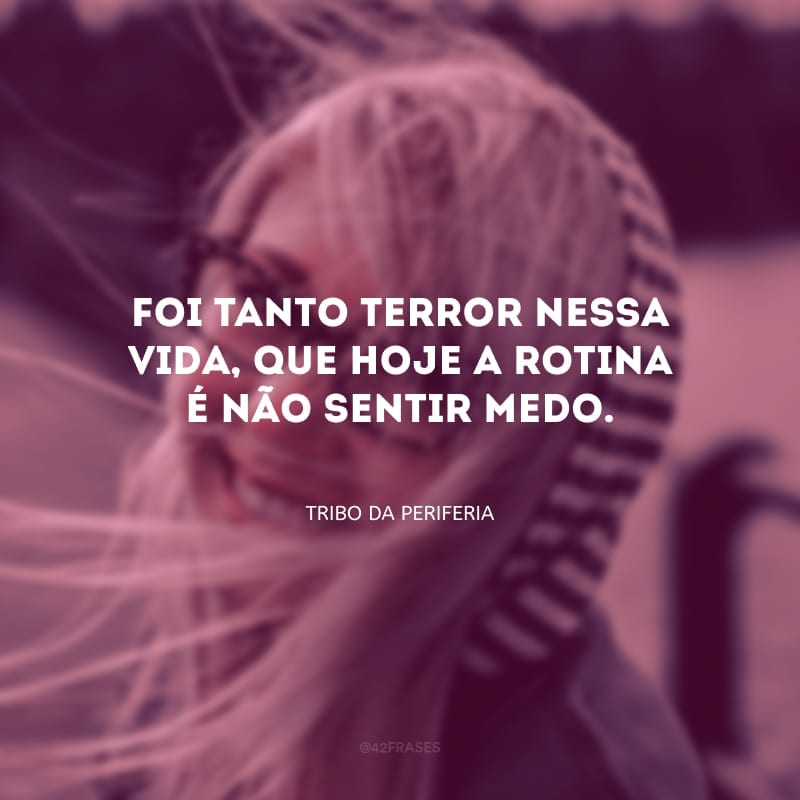 Foi tanto terror nessa vida, que hoje a rotina é não sentir medo. 