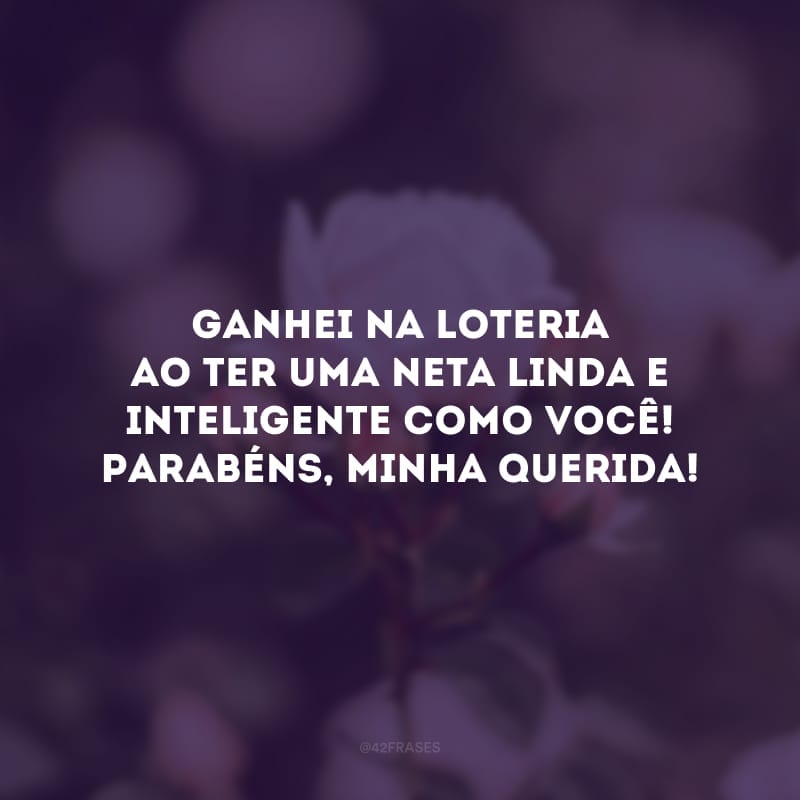 Ganhei na loteria ao ter uma neta linda e inteligente como você! Parabéns, minha querida!