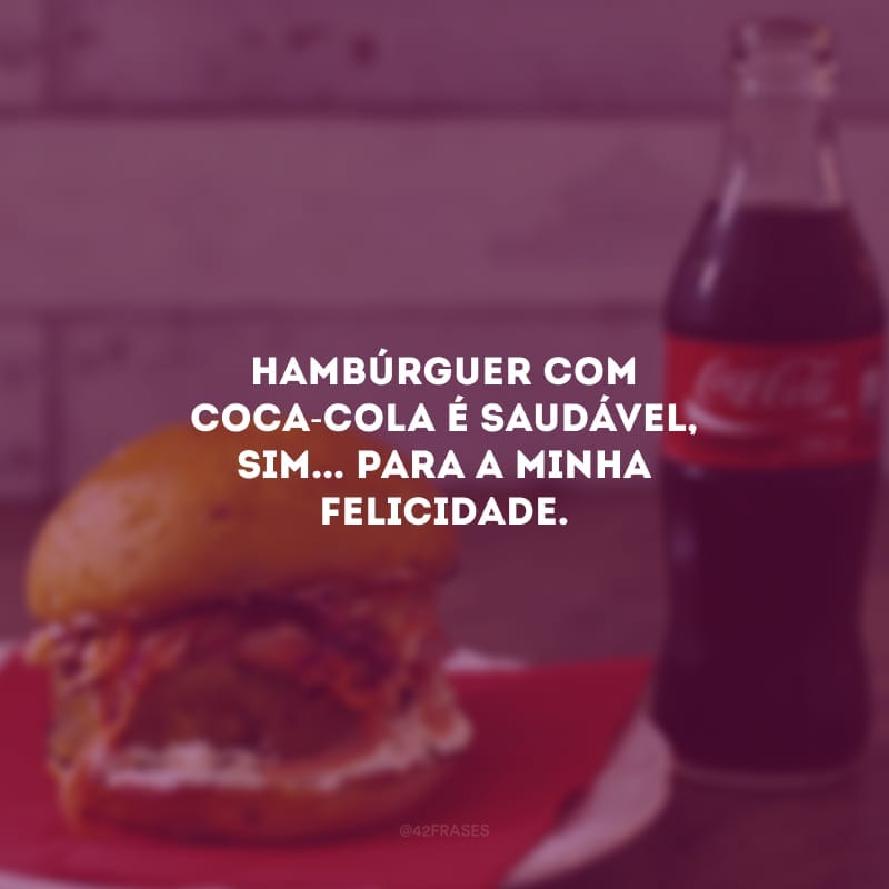 Hambúrguer com coca-cola é saudável, sim... para a minha felicidade.