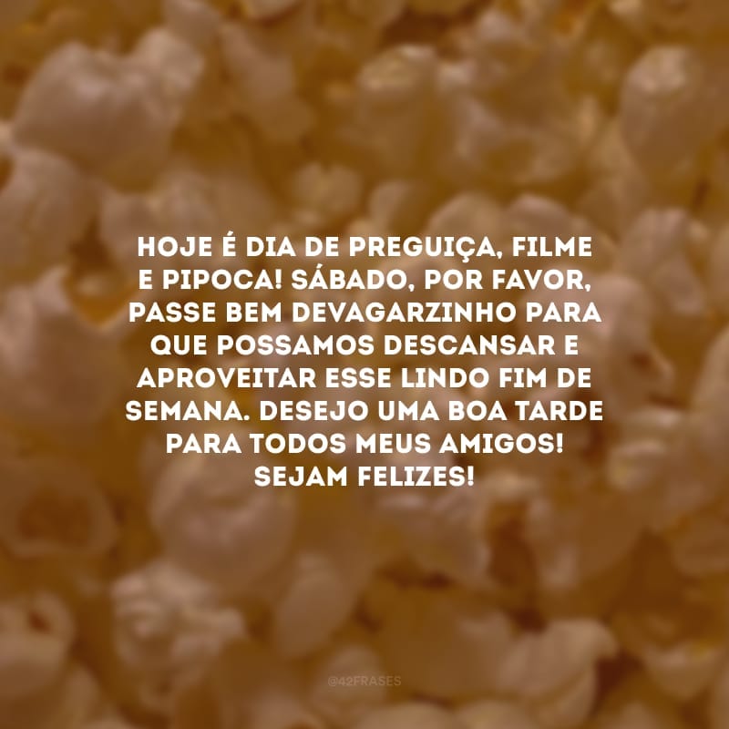 Hoje é dia de preguiça, filme e pipoca! Sábado, por favor, passe bem devagarzinho para que possamos descansar e aproveitar esse lindo fim de semana. Desejo uma boa tarde para todos meus amigos! Sejam felizes!