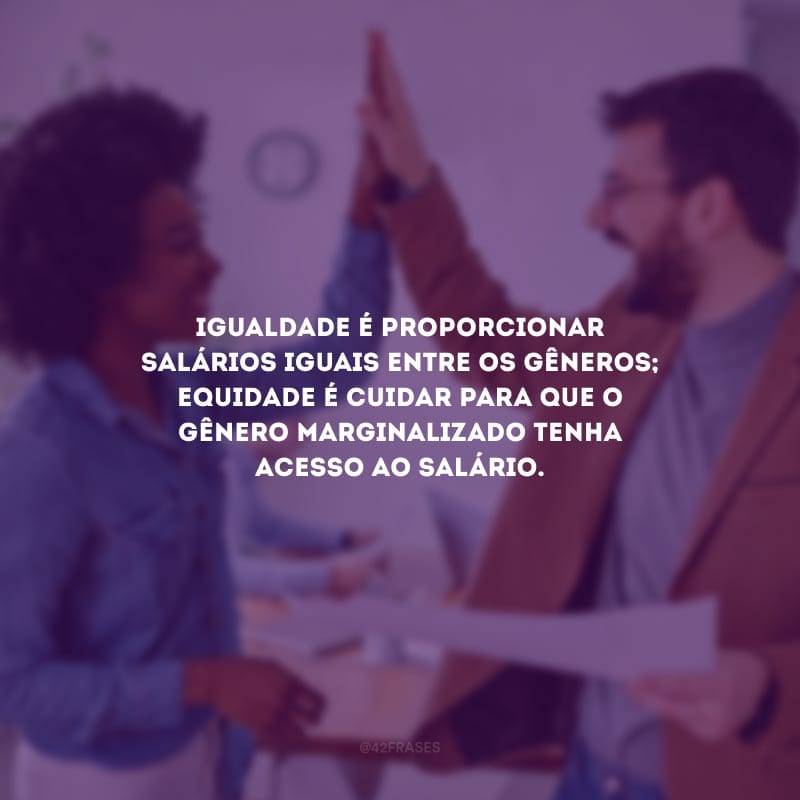 Igualdade é proporcionar salários iguais entre os gêneros; equidade é cuidar para que o gênero marginalizado tenha acesso ao salário.