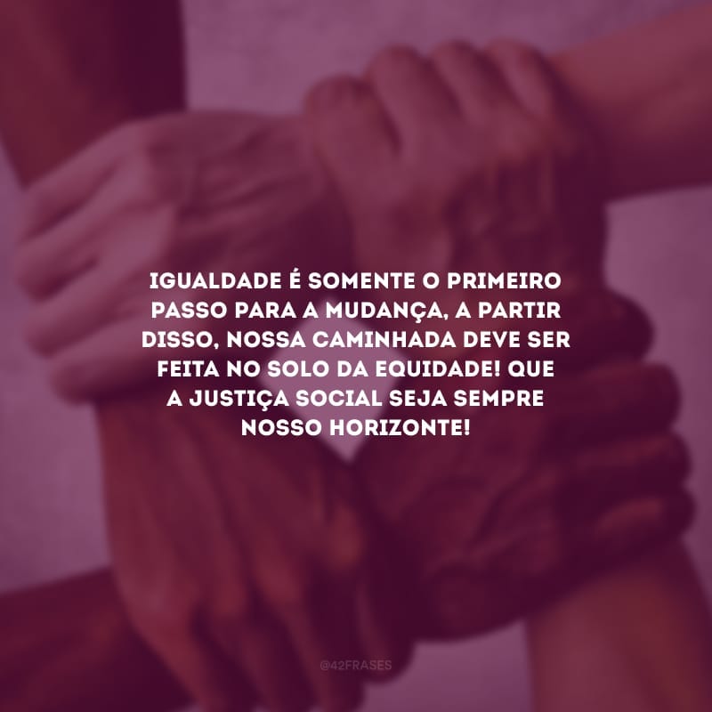 Igualdade é somente o primeiro passo para a mudança, a partir disso, nossa caminhada deve ser feita no solo da equidade! Que a justiça social seja sempre nosso horizonte!