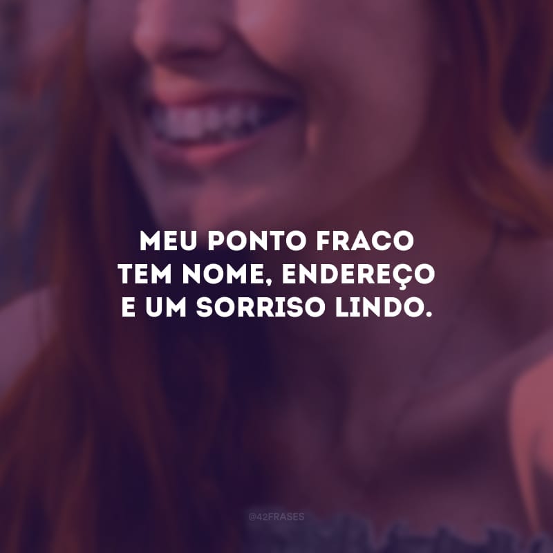 Meu ponto fraco tem nome, endereço e um sorriso lindo. 