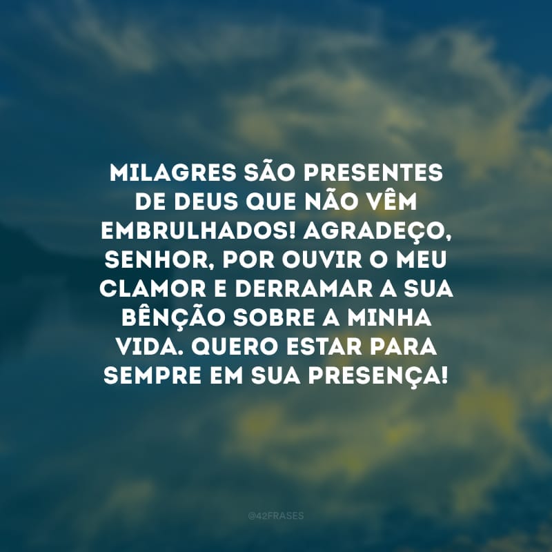 Milagres são presentes de Deus que não vêm embrulhados! Agradeço, Senhor, por ouvir o meu clamor e derramar a Sua bênção sobre a minha vida. Quero estar para sempre em Sua presença!