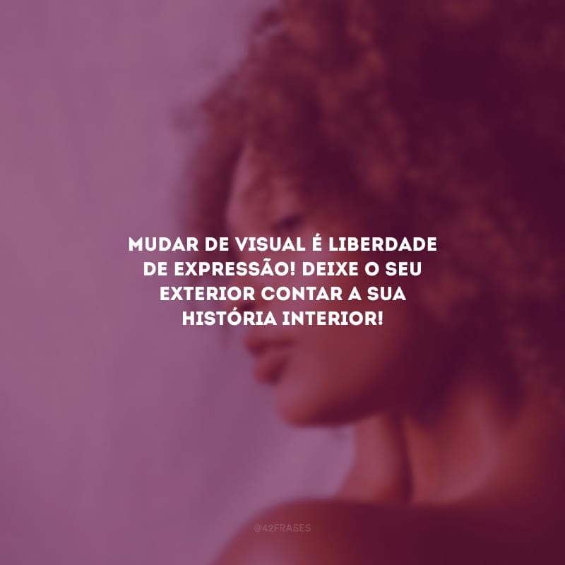 Mudar de visual é liberdade de expressão! Deixe o seu exterior contar a sua história interior!