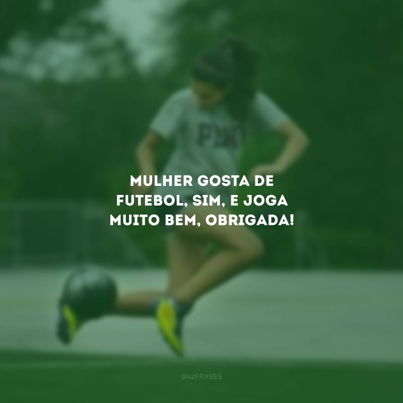 Mulher gosta de futebol, sim, e joga muito bem, obrigada!