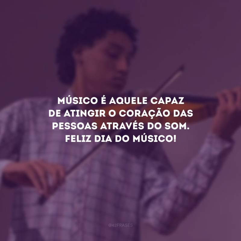 Músico é aquele capaz de atingir o coração das pessoas através do som. Feliz dia do músico!