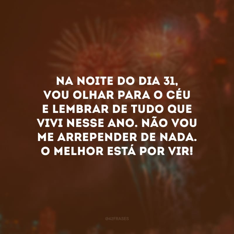 Na noite do dia 31, vou olhar para o céu e lembrar de tudo que vivi nesse ano. Não vou me arrepender de nada. O melhor está por vir!