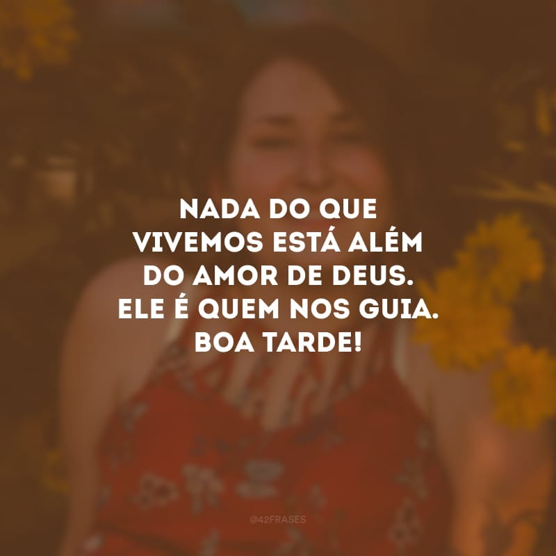 Nada do que vivemos está além do amor de Deus. Ele é quem nos guia. Boa tarde!