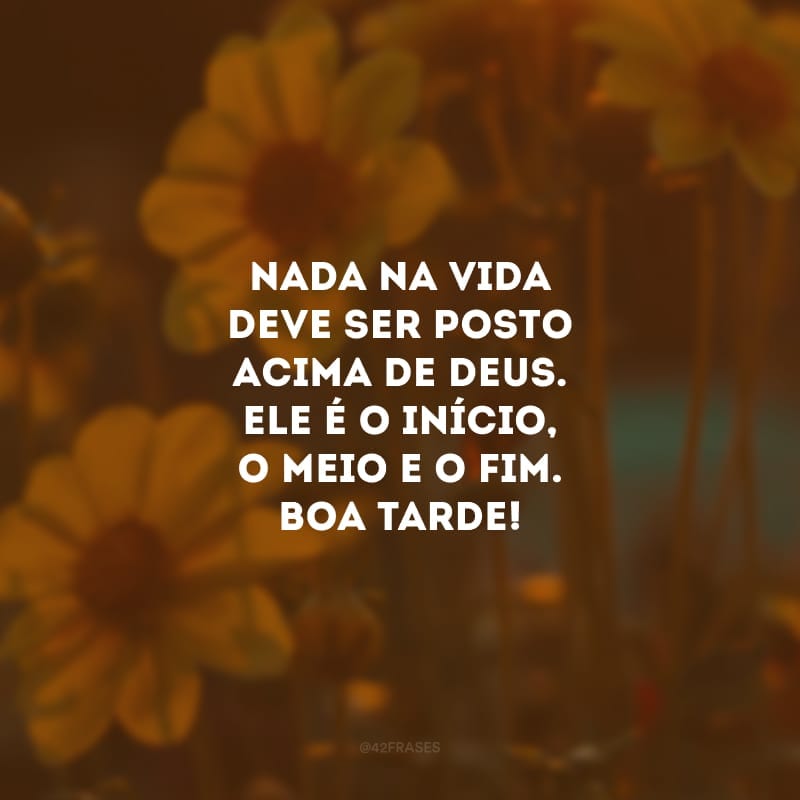 Nada na vida deve ser posto acima de Deus. Ele é o início, o meio e o fim. Boa tarde!