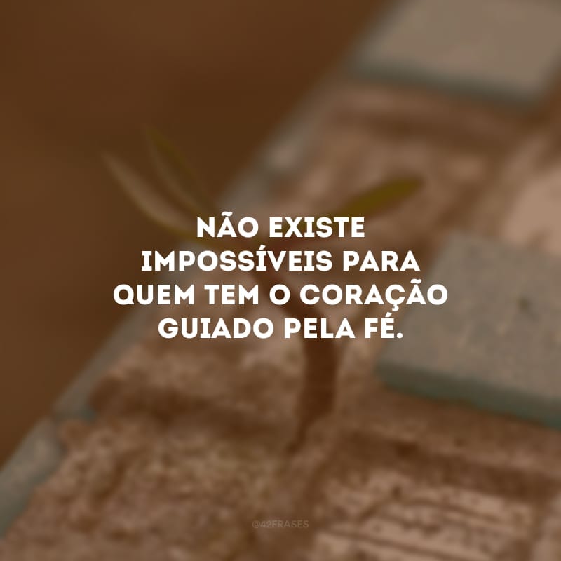 Não existe impossíveis para quem tem o coração guiado pela fé. 