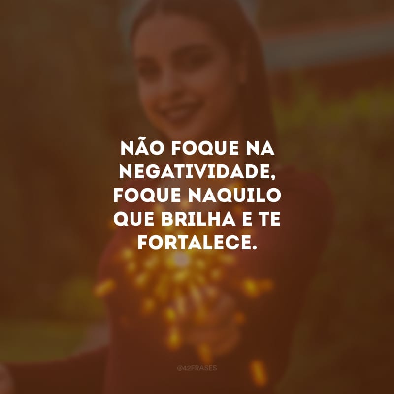 Não foque na negatividade, foque naquilo que brilha e te fortalece. 