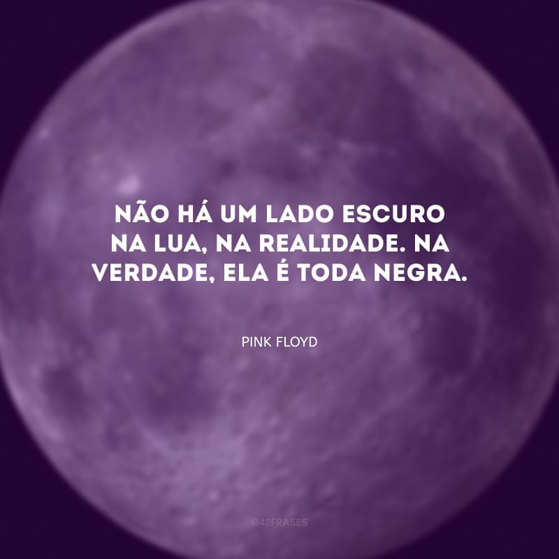 Não há um lado escuro na lua, na realidade. Na verdade, ela é toda negra.