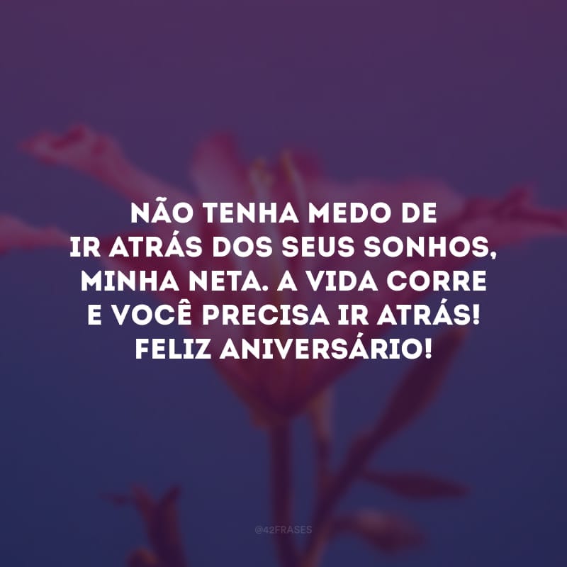 Não tenha medo de ir atrás dos seus sonhos, minha neta. A vida corre e você precisa ir atrás! Feliz aniversário!